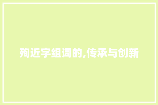 殉近字组词的,传承与创新
