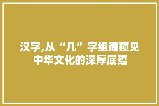 汉字,从“几”字组词窥见中华文化的深厚底蕴 第1张 汉字,从“几”字组词窥见中华文化的深厚底蕴 第1张