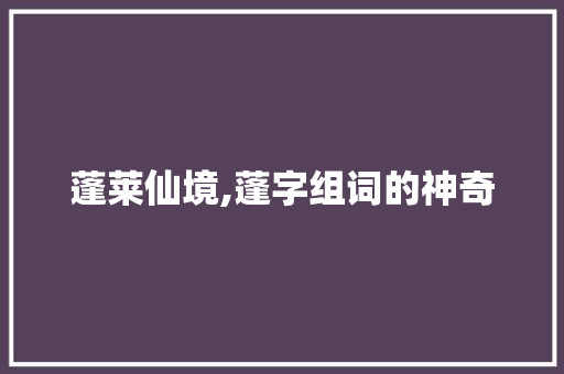 蓬莱仙境,蓬字组词的神奇