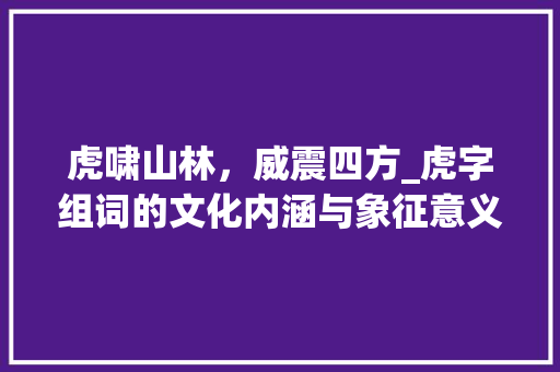 虎啸山林,威震四方_虎字组词的文化内涵与象征意义