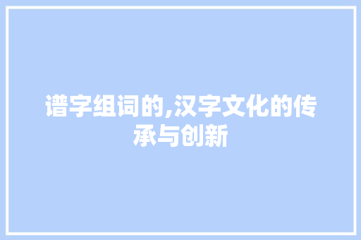 谱字组词的,汉字文化的传承与创新