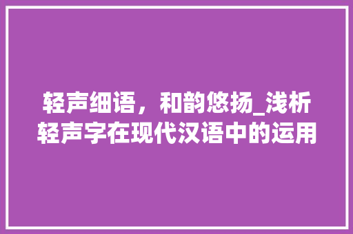 轻声细语，和韵悠扬_浅析轻声字在现代汉语中的运用与