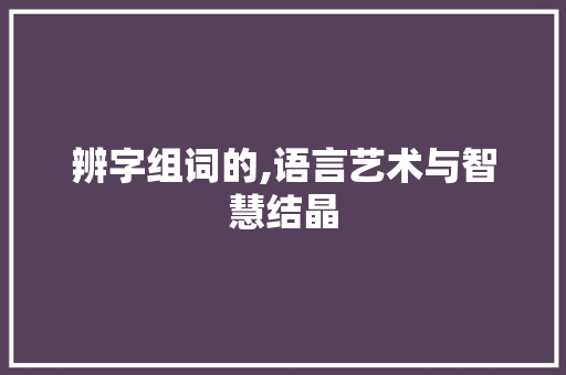 辨字组词的,语言艺术与智慧结晶 第1张 辨字组词的,语言艺术与智慧结晶 第1张