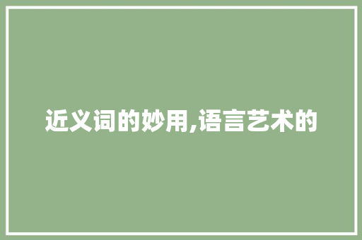 近义词的妙用,语言艺术的