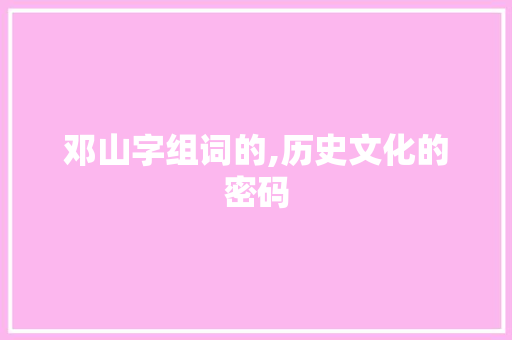 邓山字组词的,历史文化的密码