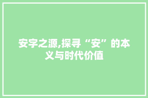 安字之源,探寻“安”的本义与时代价值