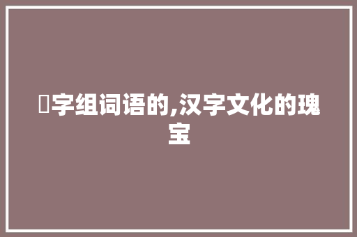 艸字组词语的,汉字文化的瑰宝