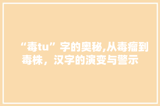 “毒tu”字的奥秘,从毒瘤到毒株，汉字的演变与警示