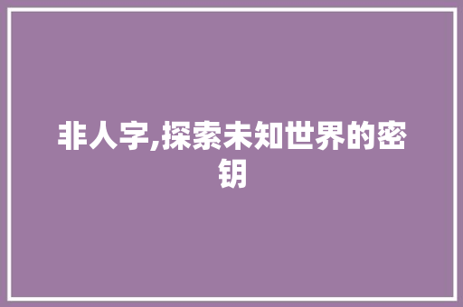 非人字,探索未知世界的密钥