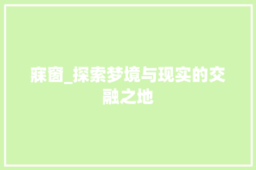 寐窗_探索梦境与现实的交融之地 第1张 寐窗_探索梦境与现实的交融之地 第1张