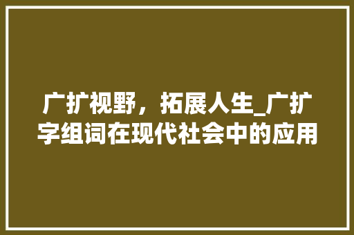 广扩视野,拓展人生_广扩字组词在现代社会中的应用与价值