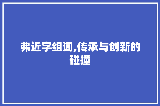 弗近字组词,传承与创新的碰撞