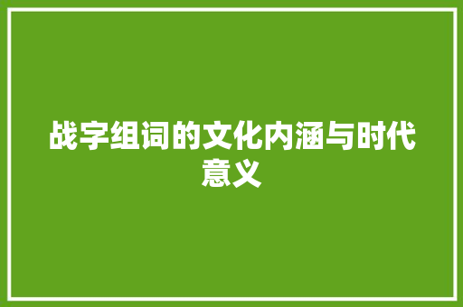 战字组词的文化内涵与时代意义 第1张 战字组词的文化内涵与时代意义 第1张