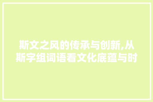 斯文之风的传承与创新,从斯字组词语看文化底蕴与时代精神