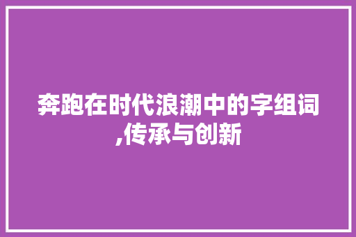 奔跑在时代浪潮中的字组词,传承与创新 第1张 奔跑在时代浪潮中的字组词,传承与创新 第1张
