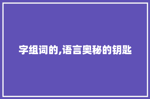 字组词的,语言奥秘的钥匙