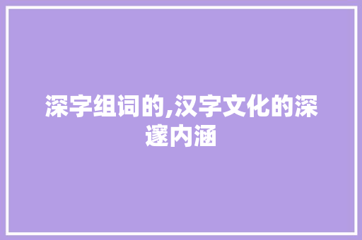 深字组词的,汉字文化的深邃内涵