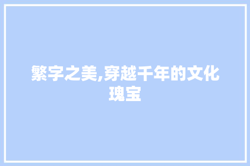 繁字之美,穿越千年的文化瑰宝