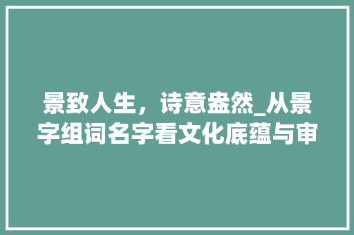 景致人生,诗意盎然_从景字组词名字看文化底蕴与审美追求