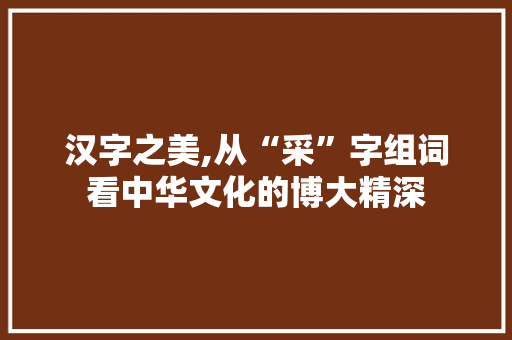 汉字之美,从“采”字组词看中华文化的博大精深