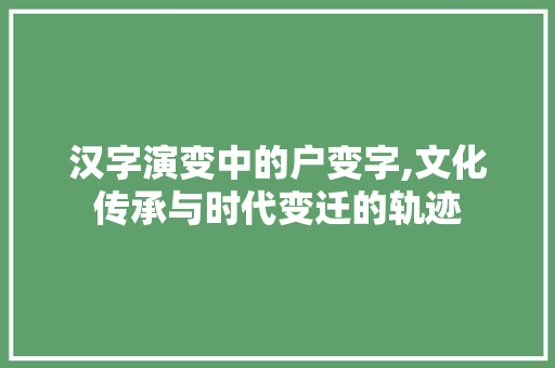 汉字演变中的户变字,文化传承与时代变迁的轨迹 第1张 汉字演变中的户变字,文化传承与时代变迁的轨迹 第1张