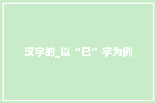 汉字的_以“已”字为例 第1张 汉字的_以“已”字为例 第1张