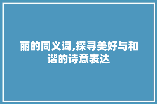 丽的同义词,探寻美好与和谐的诗意表达