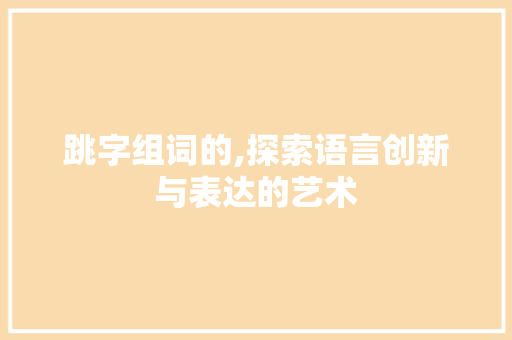 跳字组词的,探索语言创新与表达的艺术