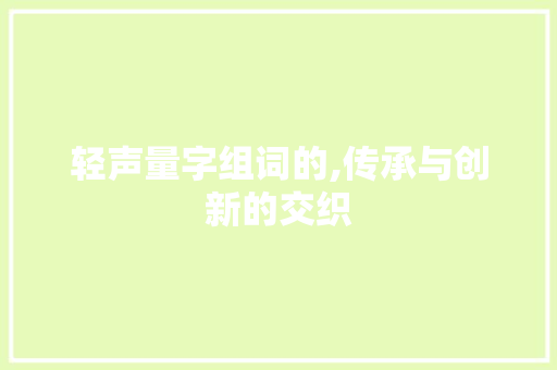 轻声量字组词的,传承与创新的交织 第1张 轻声量字组词的,传承与创新的交织 第1张