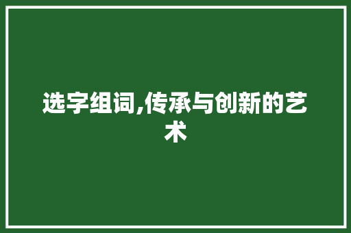 选字组词,传承与创新的艺术