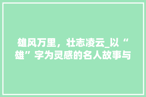 雄风万里,壮志凌云_以“雄”字为灵感的名人故事与启示