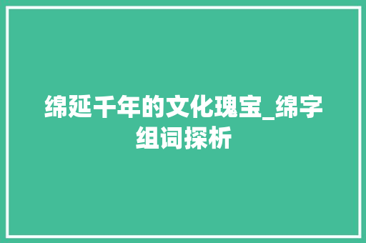 绵延千年的文化瑰宝_绵字组词探析