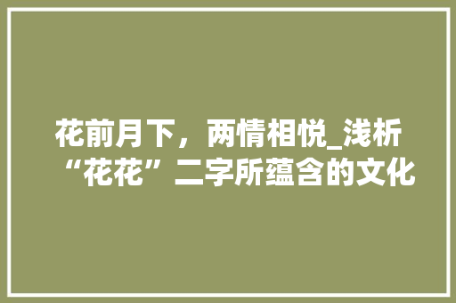 花前月下,两情相悦_浅析“花花”二字所蕴含的文化内涵