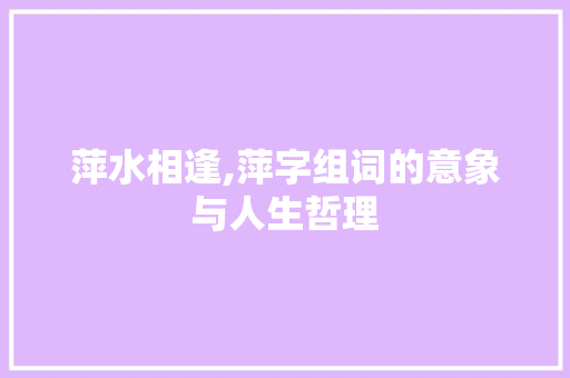萍水相逢,萍字组词的意象与人生哲理