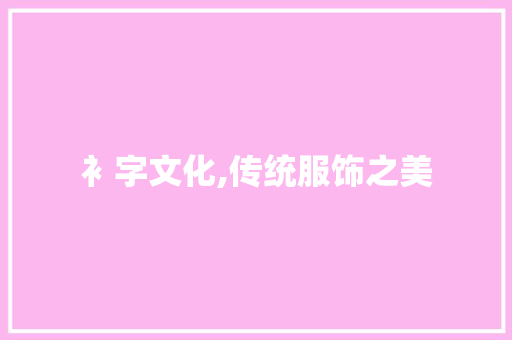 衤字文化,传统服饰之美