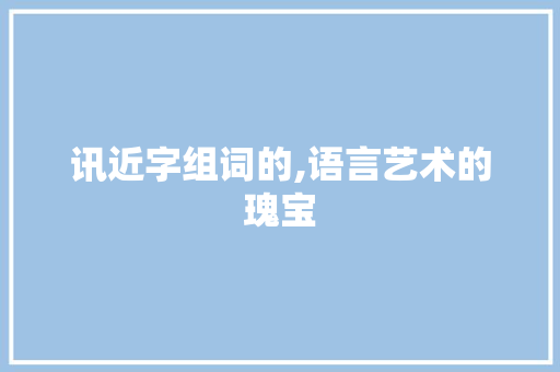 讯近字组词的,语言艺术的瑰宝 第1张 讯近字组词的,语言艺术的瑰宝 第1张