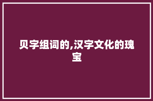 贝字组词的,汉字文化的瑰宝