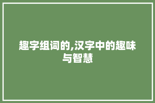 趣字组词的,汉字中的趣味与智慧