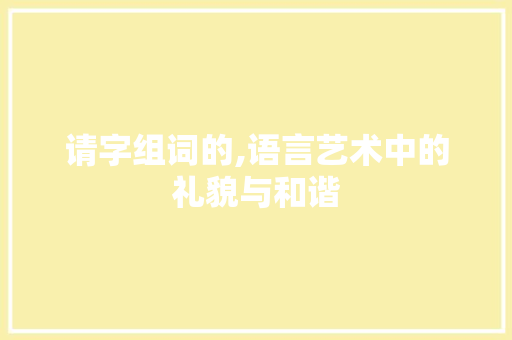 请字组词的,语言艺术中的礼貌与和谐  第1张