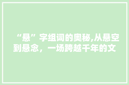 “悬”字组词的奥秘,从悬空到悬念，一场跨越千年的文化之旅