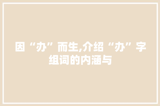 因“办”而生,介绍“办”字组词的内涵与