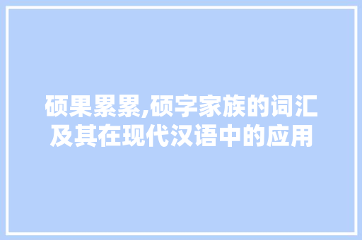 硕果累累,硕字家族的词汇及其在现代汉语中的应用