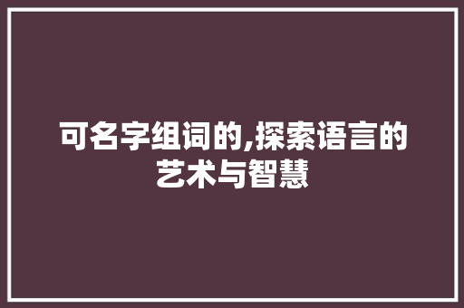 可名字组词的,探索语言的艺术与智慧