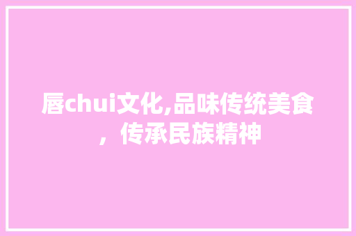 唇chui文化,品味传统美食，传承民族精神