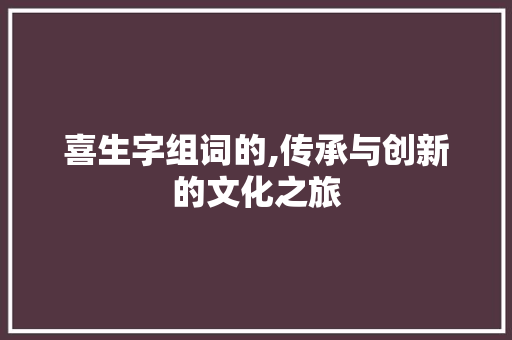 喜生字组词的,传承与创新的文化之旅