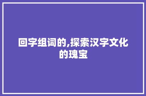 回字组词的,探索汉字文化的瑰宝
