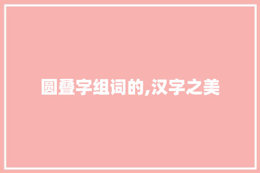 圆叠字组词的,汉字之美 第1张 圆叠字组词的,汉字之美 第1张