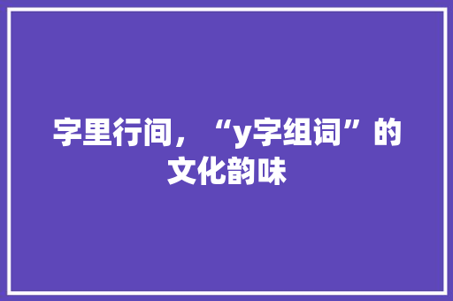 字里行间，“y字组词”的文化韵味