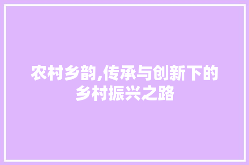 农村乡韵,传承与创新下的乡村振兴之路