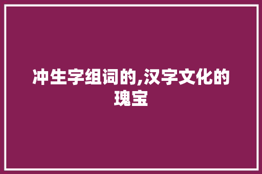 冲生字组词的,汉字文化的瑰宝